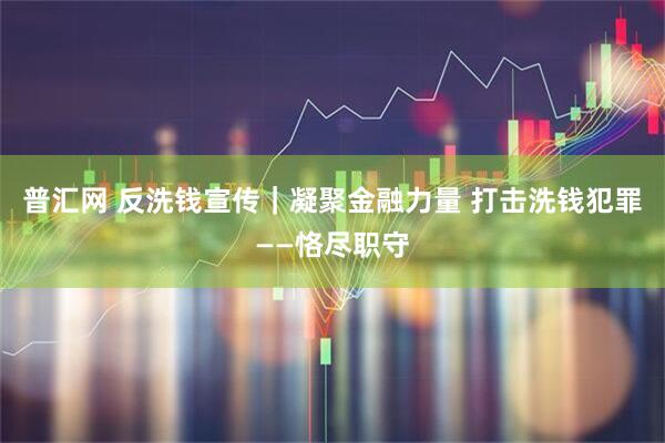 普汇网 反洗钱宣传｜凝聚金融力量 打击洗钱犯罪——恪尽职守
