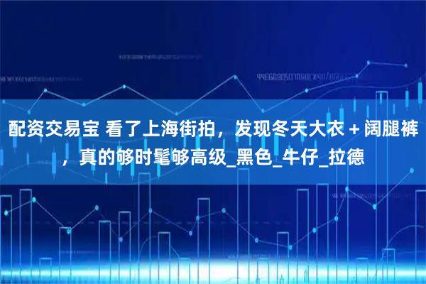 配资交易宝 看了上海街拍，发现冬天大衣＋阔腿裤，真的够时髦够高级_黑色_牛仔_拉德