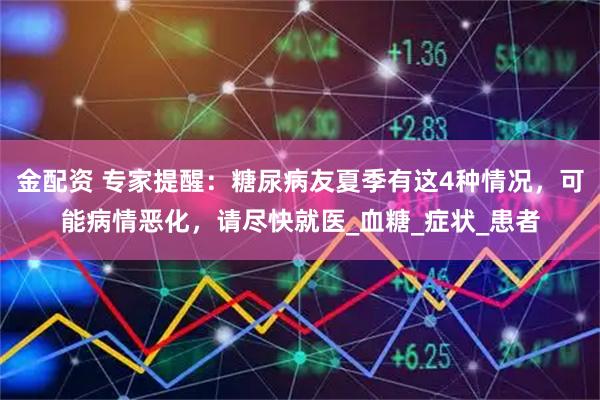 金配资 专家提醒：糖尿病友夏季有这4种情况，可能病情恶化，请尽快就医_血糖_症状_患者