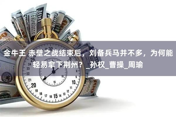 金牛王 赤壁之战结束后，刘备兵马并不多，为何能轻易拿下荆州？_孙权_曹操_周瑜