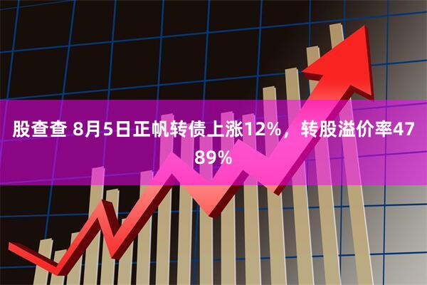 股查查 8月5日正帆转债上涨12%，转股溢价率4789%