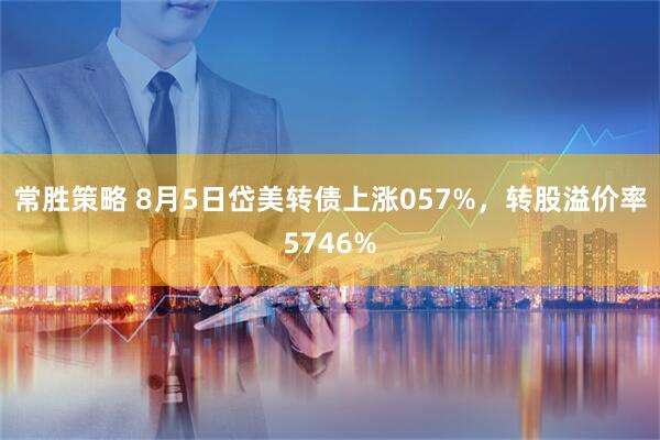 常胜策略 8月5日岱美转债上涨057%，转股溢价率5746%