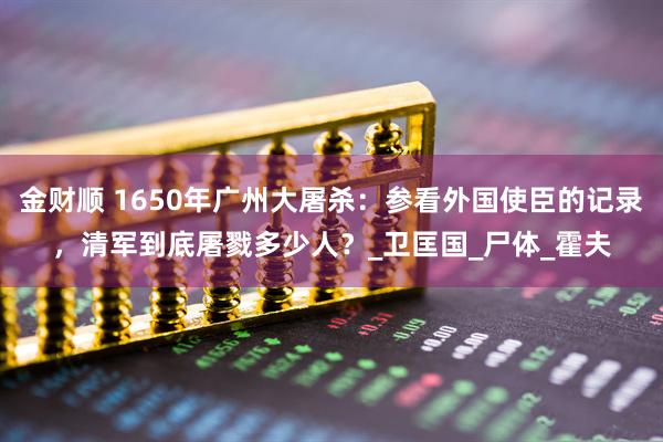 金财顺 1650年广州大屠杀：参看外国使臣的记录，清军到底屠戮多少人？_卫匡国_尸体_霍夫