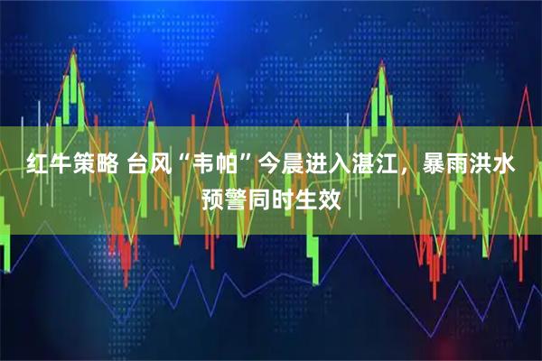 红牛策略 台风“韦帕”今晨进入湛江，暴雨洪水预警同时生效