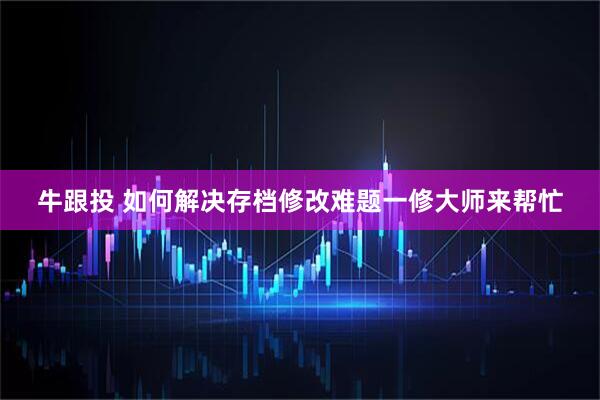 牛跟投 如何解决存档修改难题一修大师来帮忙