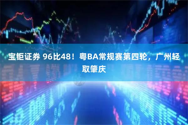 宝钜证券 96比48！粤BA常规赛第四轮，广州轻取肇庆