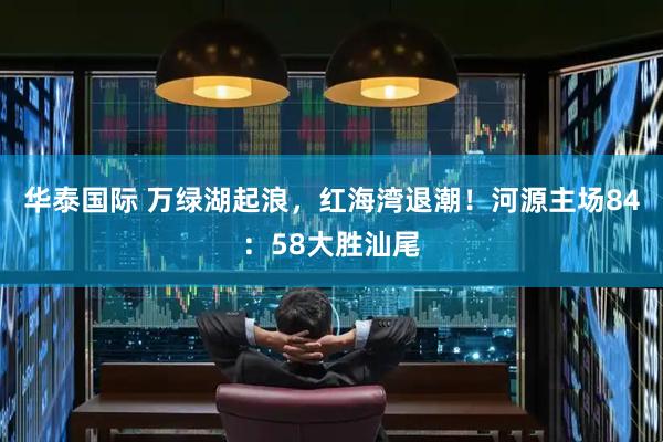 华泰国际 万绿湖起浪，红海湾退潮！河源主场84：58大胜汕尾