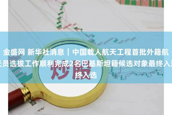金盛网 新华社消息｜中国载人航天工程首批外籍航天员选拔工作顺利完成　2名巴基斯坦籍候选对象最终入选