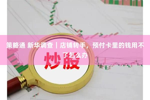 策略通 新华调查｜店铺转手，预付卡里的钱用不了怎么办