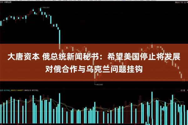 大唐资本 俄总统新闻秘书：希望美国停止将发展对俄合作与乌克兰问题挂钩