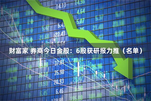 财富家 券商今日金股：6股获研报力推（名单）