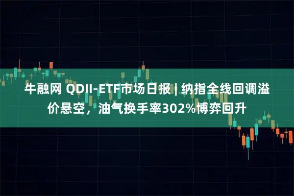 牛融网 QDII-ETF市场日报 | 纳指全线回调溢价悬空，油气换手率302%博弈回升