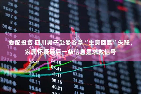 爱配投资 四川男子赴曼谷拿“生意回款”失联，家属怀疑最后一条信息是求救信号
