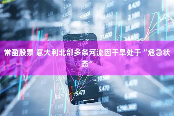 常盈股票 意大利北部多条河流因干旱处于“危急状态”