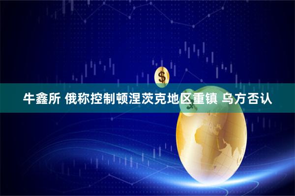 牛鑫所 俄称控制顿涅茨克地区重镇 乌方否认