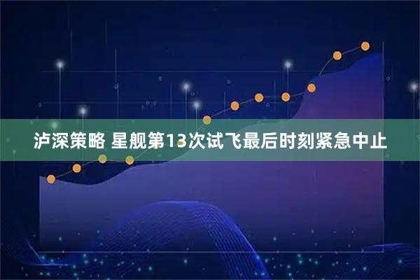 泸深策略 星舰第13次试飞最后时刻紧急中止