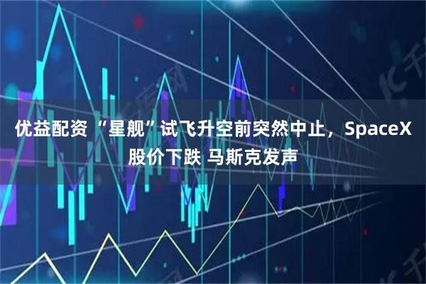 优益配资 “星舰”试飞升空前突然中止，SpaceX股价下跌 马斯克发声