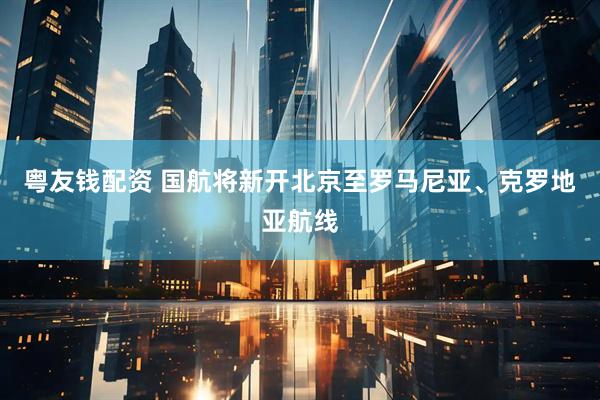 粤友钱配资 国航将新开北京至罗马尼亚、克罗地亚航线