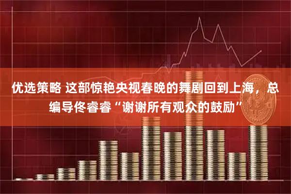优选策略 这部惊艳央视春晚的舞剧回到上海，总编导佟睿睿“谢谢所有观众的鼓励”